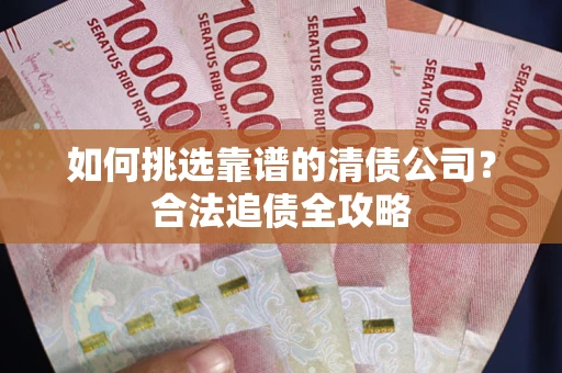武汉如何挑选靠谱的清债公司？合法追债全攻略