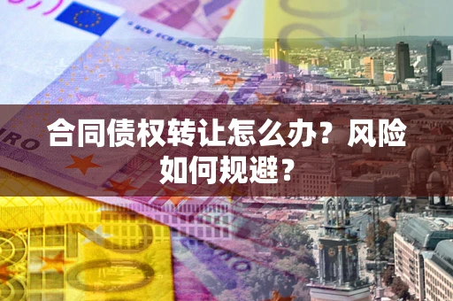 武汉合同债权转让怎么办？风险如何规避？