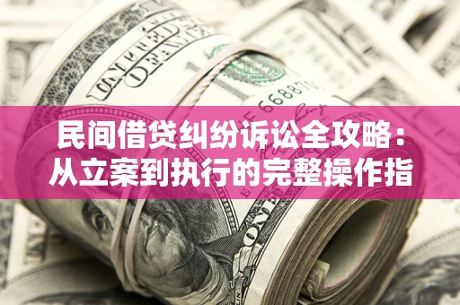 武汉民间借贷纠纷诉讼全攻略：从立案到执行的完整操作指南