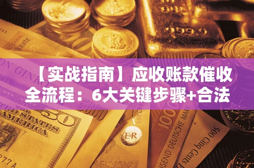 武汉【实战指南】应收账款催收全流程：6大关键步骤+合法回款技巧