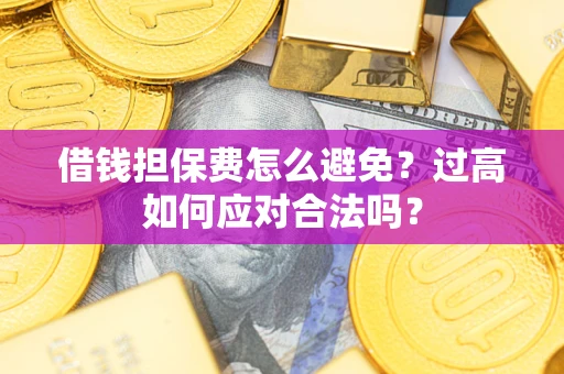 武汉借钱担保费怎么避免？过高如何应对合法吗？