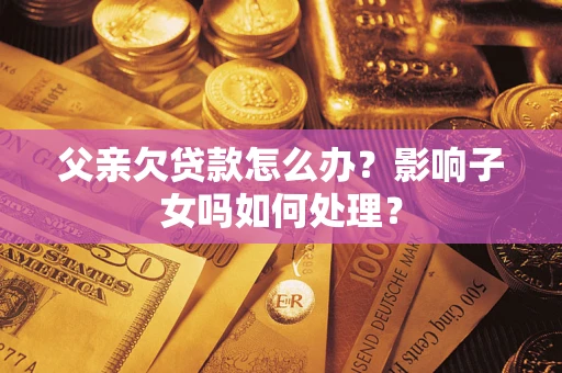 武汉父亲欠贷款怎么办？影响子女吗如何处理？