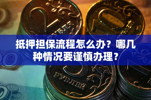武汉抵押担保流程怎么办？哪几种情况要谨慎办理？
