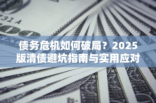 武汉债务危机如何破局？2025版清债避坑指南与实用应对策略