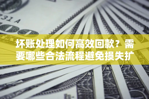 武汉坏账处理如何高效回款？需要哪些合法流程避免损失扩大？