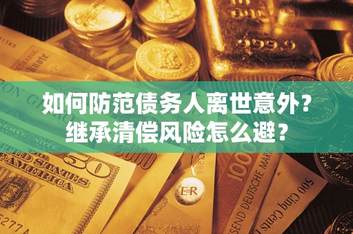 武汉如何防范债务人离世意外？继承清偿风险怎么避？