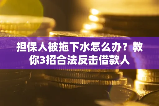 武汉担保人被拖下水怎么办？教你3招合法反击借款人