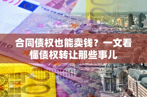 武汉合同债权也能卖钱？一文看懂债权转让那些事儿