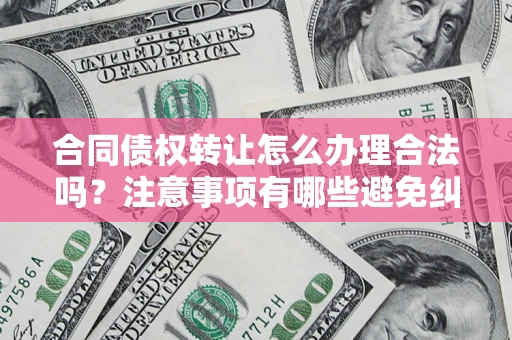 武汉合同债权转让怎么办理合法吗？注意事项有哪些避免纠纷？