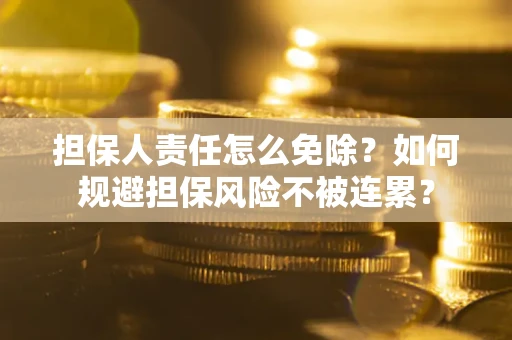 武汉担保人责任怎么免除？如何规避担保风险不被连累？