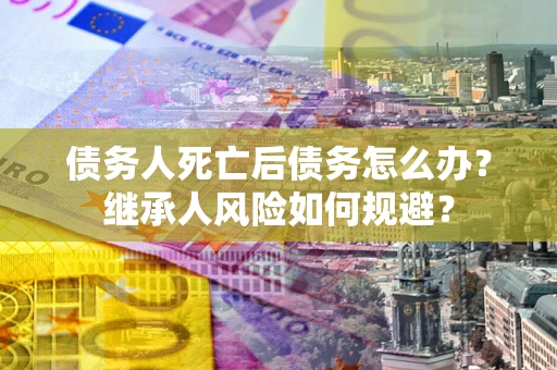 武汉债务人死亡后债务怎么办？继承人风险如何规避？
