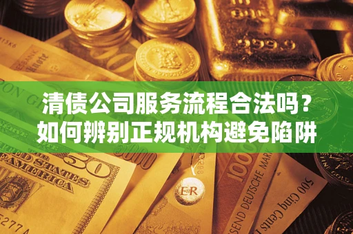 武汉清债公司服务流程合法吗？如何辨别正规机构避免陷阱？