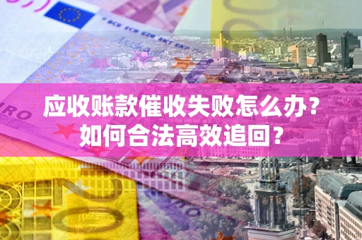 武汉应收账款催收失败怎么办？如何合法高效追回？