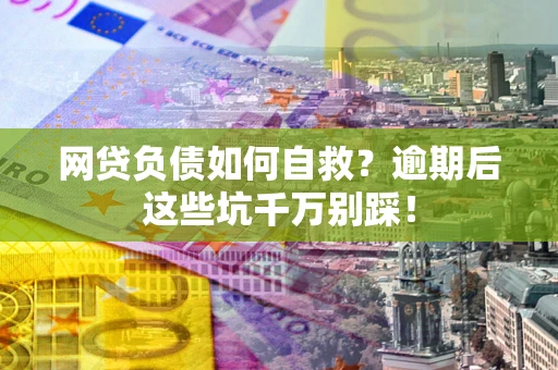 武汉网贷负债如何自救？逾期后这些坑千万别踩！