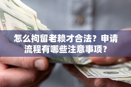 武汉怎么拘留老赖才合法？申请流程有哪些注意事项？