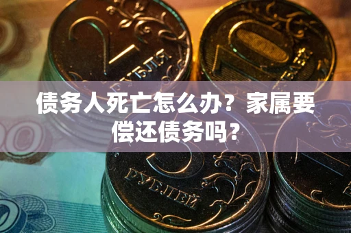武汉债务人死亡怎么办？家属要偿还债务吗？