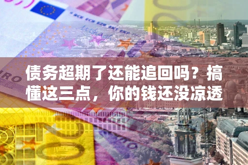 武汉债务超期了还能追回吗？搞懂这三点，你的钱还没凉透