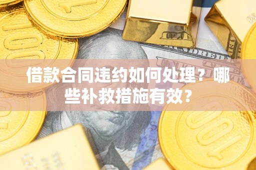 武汉借款合同违约如何处理？哪些补救措施有效？