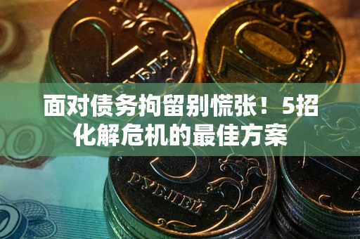武汉面对债务拘留别慌张！5招化解危机的最佳方案