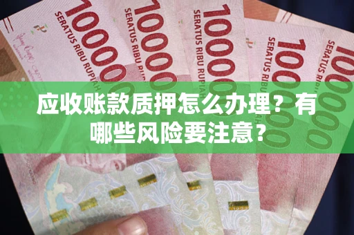 武汉应收账款质押怎么办理？有哪些风险要注意？
