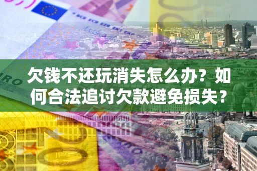 武汉欠钱不还玩消失怎么办？如何合法追讨欠款避免损失？