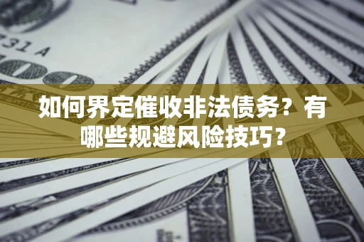 武汉如何界定催收非法债务？有哪些规避风险技巧？