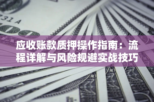 武汉应收账款质押操作指南:流程详解与风险规避实战技巧 武汉应收账款质押操作指南:流程详解与风险规避实战技巧