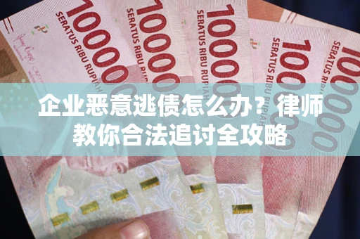 武汉企业恶意逃债怎么办？律师教你合法追讨全攻略