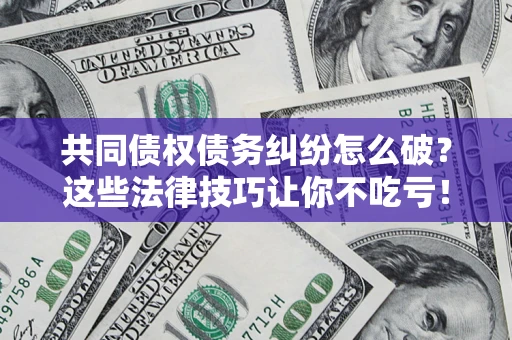 武汉共同债权债务纠纷怎么破？这些法律技巧让你不吃亏！