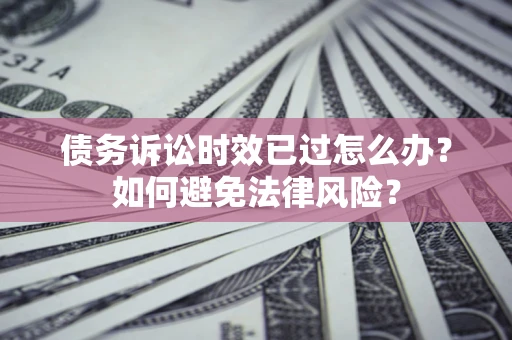 武汉债务诉讼时效已过怎么办？如何避免法律风险？