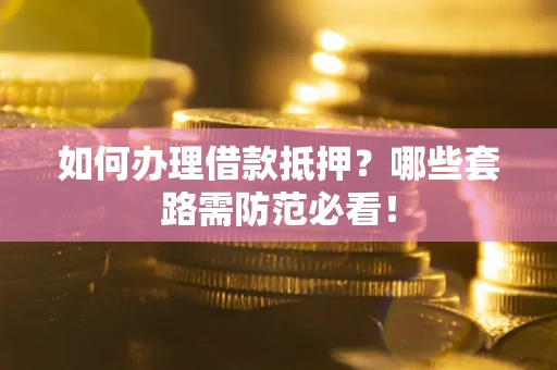 武汉如何办理借款抵押？哪些套路需防范必看！