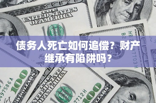 武汉债务人死亡如何追偿？财产继承有陷阱吗？