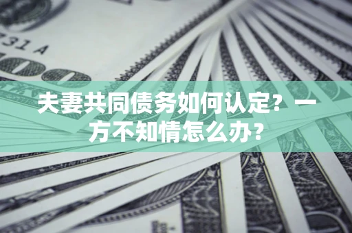 武汉夫妻共同债务如何认定？一方不知情怎么办？