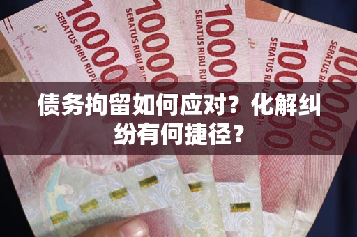 武汉债务拘留如何应对？化解纠纷有何捷径？