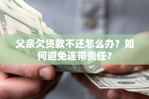 武汉父亲欠贷款不还怎么办？如何避免连带责任？