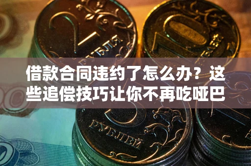 武汉借款合同违约了怎么办？这些追偿技巧让你不再吃哑巴亏
