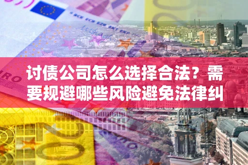 武汉讨债公司怎么选择合法？需要规避哪些风险避免法律纠纷？