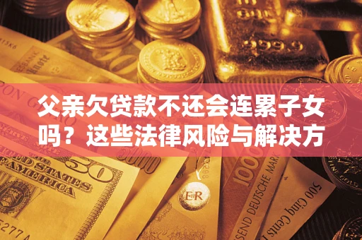 武汉父亲欠贷款不还会连累子女吗？这些法律风险与解决方法要早知道！