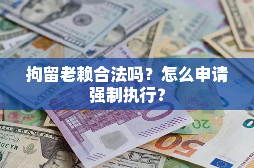 武汉拘留老赖合法吗？怎么申请强制执行？