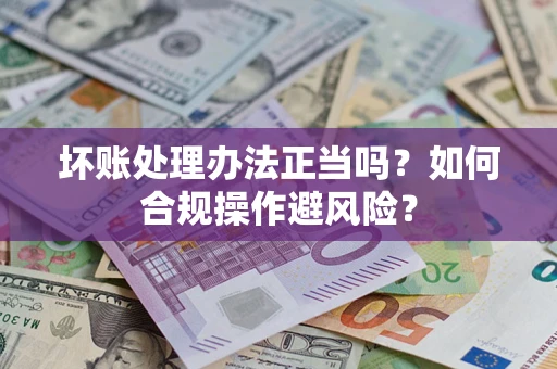 武汉坏账处理办法正当吗？如何合规操作避风险？