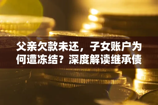 武汉父亲欠款未还，子女账户为何遭冻结？深度解读继承债务迷局