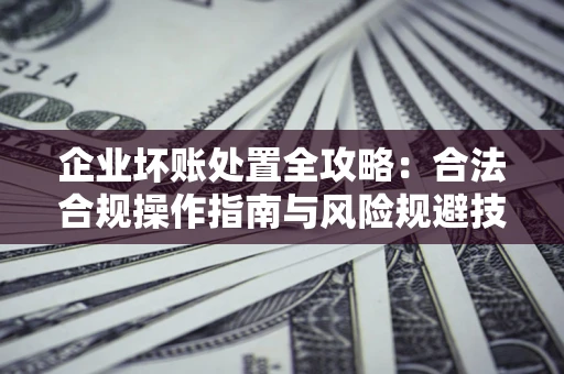 武汉企业坏账处置全攻略：合法合规操作指南与风险规避技巧解析