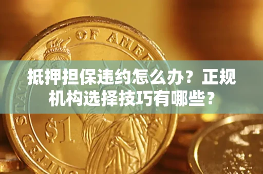 武汉抵押担保违约怎么办？正规机构选择技巧有哪些？
