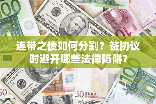 武汉连带之债如何分割？签协议时避开哪些法律陷阱？