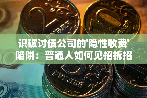 武汉识破讨债公司的'隐性收费'陷阱：普通人如何见招拆招？
