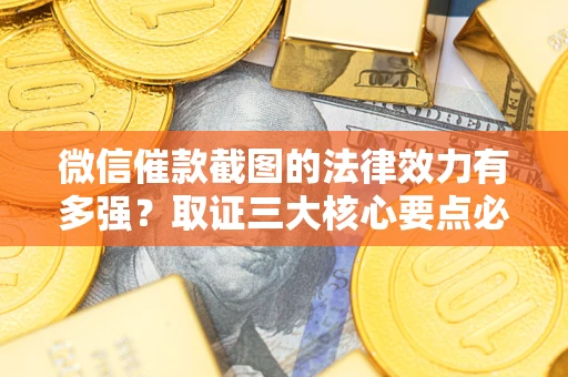 武汉微信催款截图的法律效力有多强？取证三大核心要点必须知道！