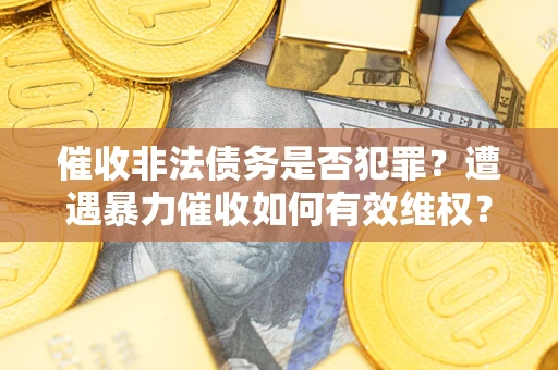 武汉催收非法债务是否犯罪？遭遇暴力催收如何有效维权？