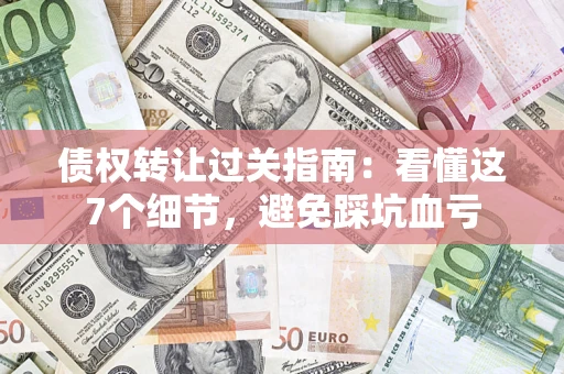 武汉债权转让过关指南：看懂这7个细节，避免踩坑血亏