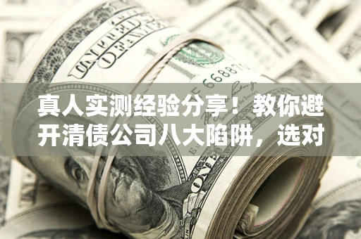 武汉真人实测经验分享！教你避开清债公司八大陷阱，选对机构少走十年弯路