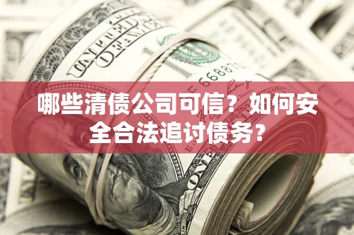 武汉哪些清债公司可信？如何安全合法追讨债务？
